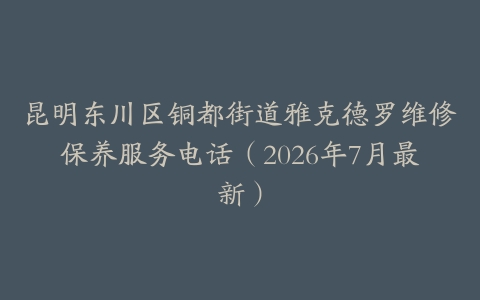 昆明东川区铜都街道雅克德罗维修保养服务电话（2026年7月最新）