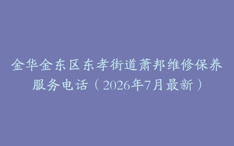 金华金东区东孝街道萧邦维修保养服务电话（2026年7月最新）