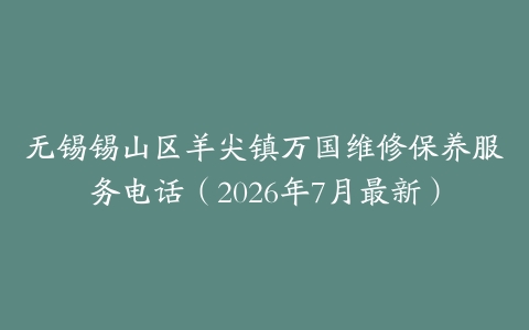 无锡锡山区羊尖镇万国维修保养服务电话（2026年7月最新）