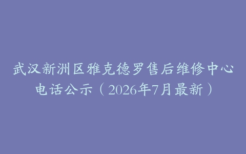 武汉新洲区雅克德罗售后维修中心电话公示（2026年7月最新）