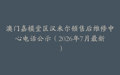澳门嘉模堂区汉米尔顿售后维修中心电话公示（2026年7月最新）