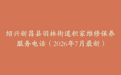 绍兴新昌县羽林街道积家维修保养服务电话(2026年7月最新)