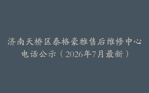 济南天桥区泰格豪雅售后维修中心电话公示（2026年7月最新）
