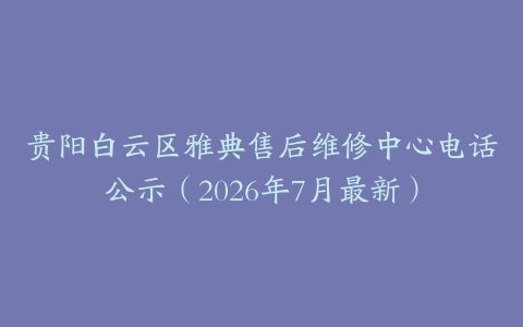 贵阳白云区雅典售后维修中心电话公示（2026年7月最新）