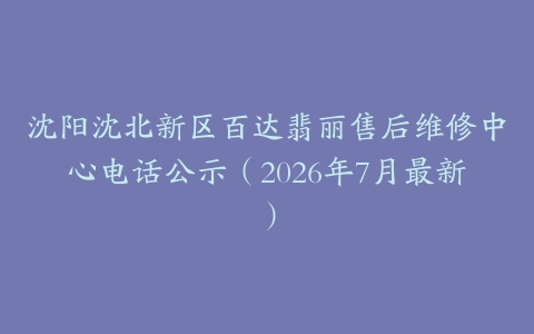 沈阳沈北新区百达翡丽售后维修中心电话公示（2026年7月最新）