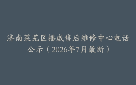 济南莱芜区播威售后维修中心电话公示（2026年7月最新）