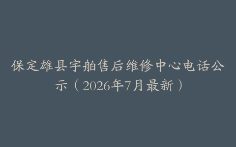 保定雄县宇舶售后维修中心电话公示(2026年7月最新)