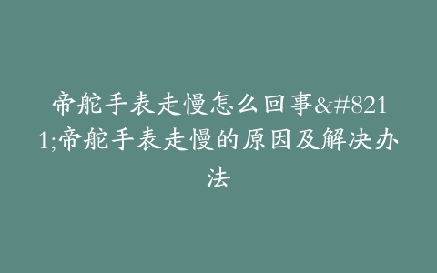 帝舵手表走慢怎么回事--帝舵手表走慢的原因及解决办法