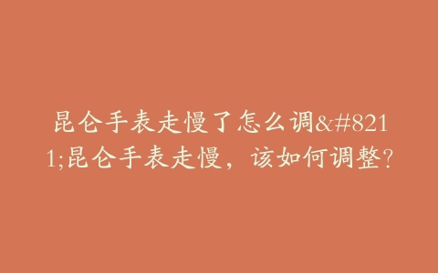 昆仑手表走慢了怎么调–昆仑手表走慢，该如何调整？