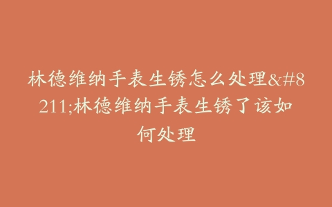 林德维纳手表生锈怎么处理–林德维纳手表生锈了该如何处理