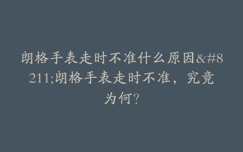 朗格手表走时不准什么原因–朗格手表走时不准，究竟为何？