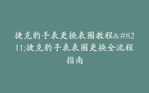 捷克豹手表更换表圈教程–捷克豹手表表圈更换全流程指南