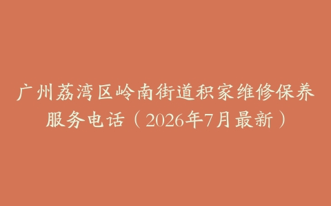 广州荔湾区岭南街道积家维修保养服务电话（2026年7月最新）