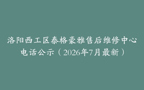 洛阳西工区泰格豪雅售后维修中心电话公示（2026年7月最新）