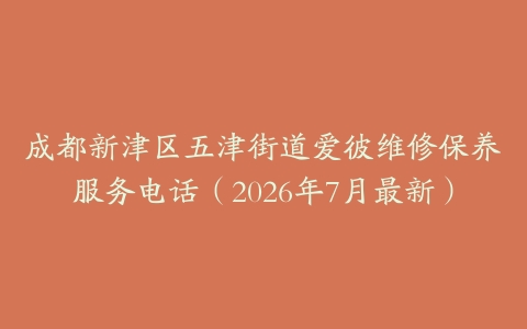 成都新津区五津街道爱彼维修保养服务电话（2026年7月最新）