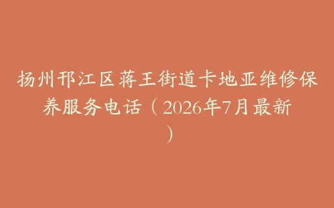 扬州邗江区蒋王街道卡地亚维修保养服务电话（2026年7月最新）
