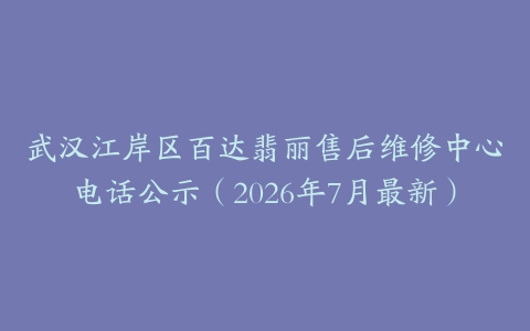 武汉江岸区百达翡丽售后维修中心电话公示（2026年7月最新）