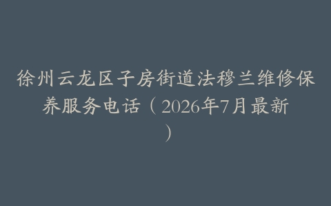 徐州云龙区子房街道法穆兰维修保养服务电话（2026年7月最新）