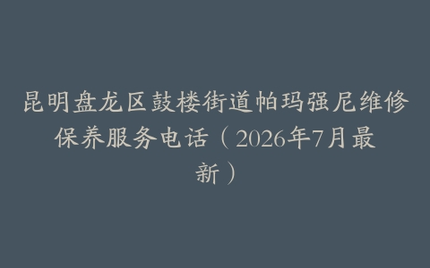 昆明盘龙区鼓楼街道帕玛强尼维修保养服务电话(2026年7月最新)