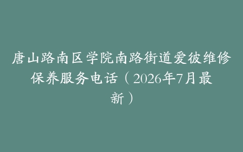 唐山路南区学院南路街道爱彼维修保养服务电话（2026年7月最新）