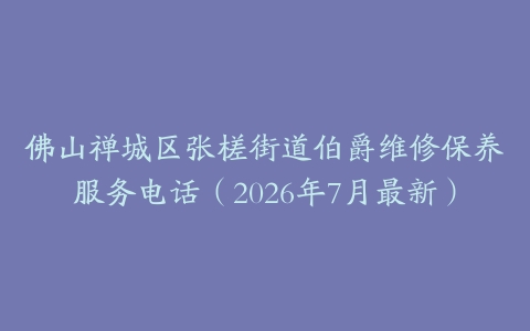 佛山禅城区张槎街道伯爵维修保养服务电话（2026年7月最新）