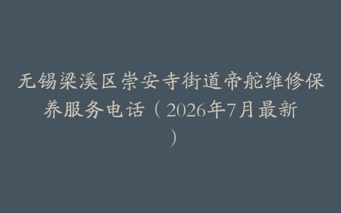 无锡梁溪区崇安寺街道帝舵维修保养服务电话（2026年7月最新）