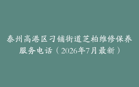 泰州高港区刁铺街道芝柏维修保养服务电话（2026年7月最新）