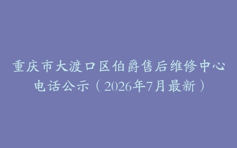 重庆市大渡口区伯爵售后维修中心电话公示(2026年7月最新)