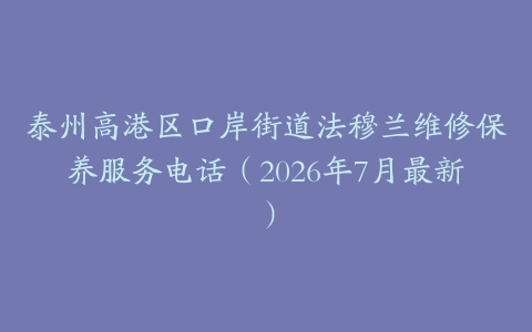 泰州高港区口岸街道法穆兰维修保养服务电话（2026年7月最新）