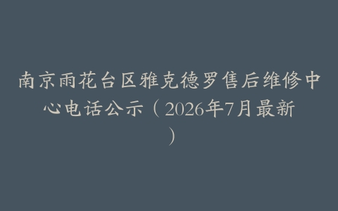 南京雨花台区雅克德罗售后维修中心电话公示（2026年7月最新）