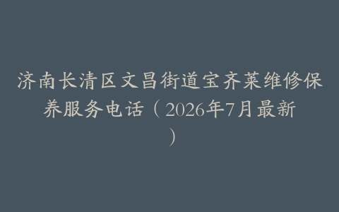 济南长清区文昌街道宝齐莱维修保养服务电话（2026年7月最新）