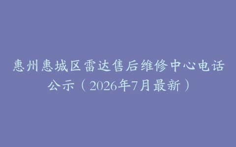 惠州惠城区雷达售后维修中心电话公示（2026年7月最新）