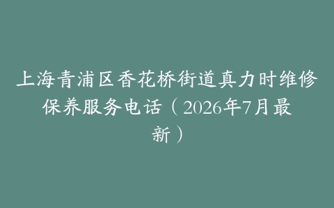 上海青浦区香花桥街道真力时维修保养服务电话（2026年7月最新）