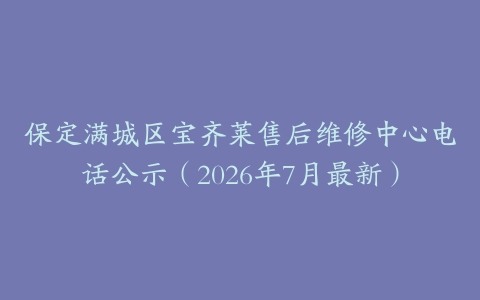 保定满城区宝齐莱售后维修中心电话公示（2026年7月最新）