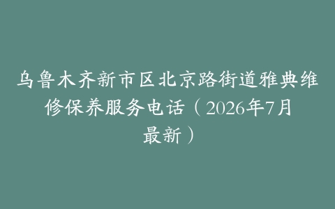 乌鲁木齐新市区北京路街道雅典维修保养服务电话（2026年7月最新）