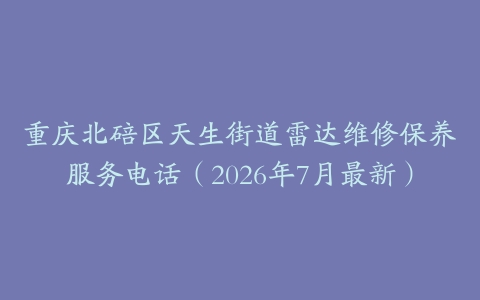 重庆北碚区天生街道雷达维修保养服务电话(2026年7月最新)