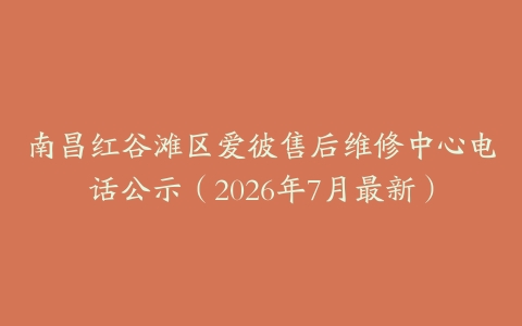 南昌红谷滩区爱彼售后维修中心电话公示(2026年7月最新)