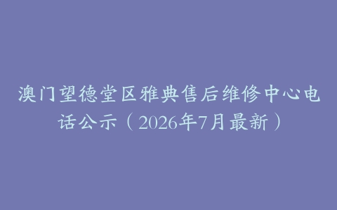 澳门望德堂区雅典售后维修中心电话公示(2026年7月最新)