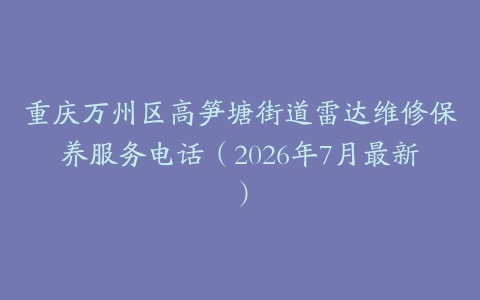 重庆万州区高笋塘街道雷达维修保养服务电话(2026年7月最新)