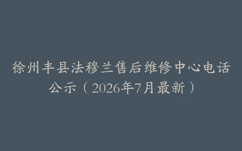 徐州丰县法穆兰售后维修中心电话公示(2026年7月最新)