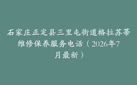 石家庄正定县三里屯街道格拉苏蒂维修保养服务电话(2026年7月最新)
