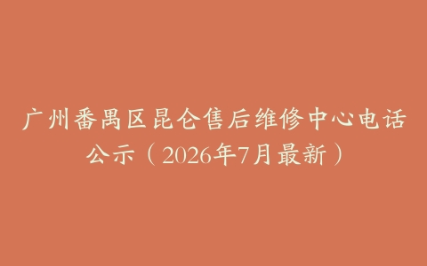 广州番禺区昆仑售后维修中心电话公示(2026年7月最新)