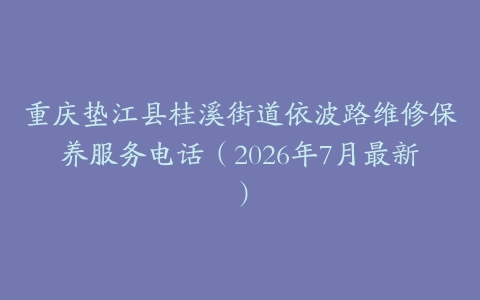重庆垫江县桂溪街道依波路维修保养服务电话（2026年7月最新）