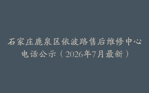 石家庄鹿泉区依波路售后维修中心电话公示(2026年7月最新)