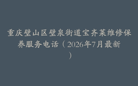 重庆璧山区璧泉街道宝齐莱维修保养服务电话(2026年7月最新)