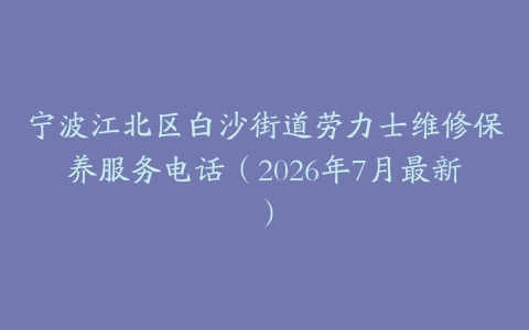 宁波江北区白沙街道劳力士维修保养服务电话（2026年7月最新）