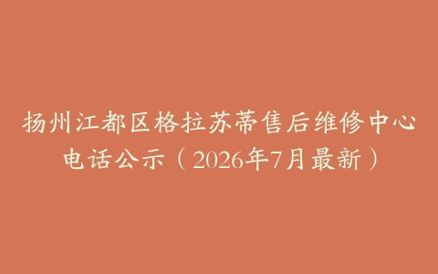 扬州江都区格拉苏蒂售后维修中心电话公示（2026年7月最新）