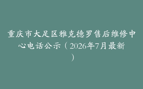 重庆市大足区雅克德罗售后维修中心电话公示（2026年7月最新）