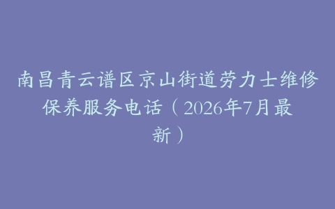 南昌青云谱区京山街道劳力士维修保养服务电话（2026年7月最新）
