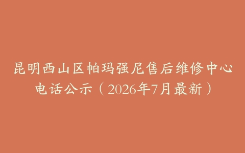 昆明西山区帕玛强尼售后维修中心电话公示(2026年7月最新)